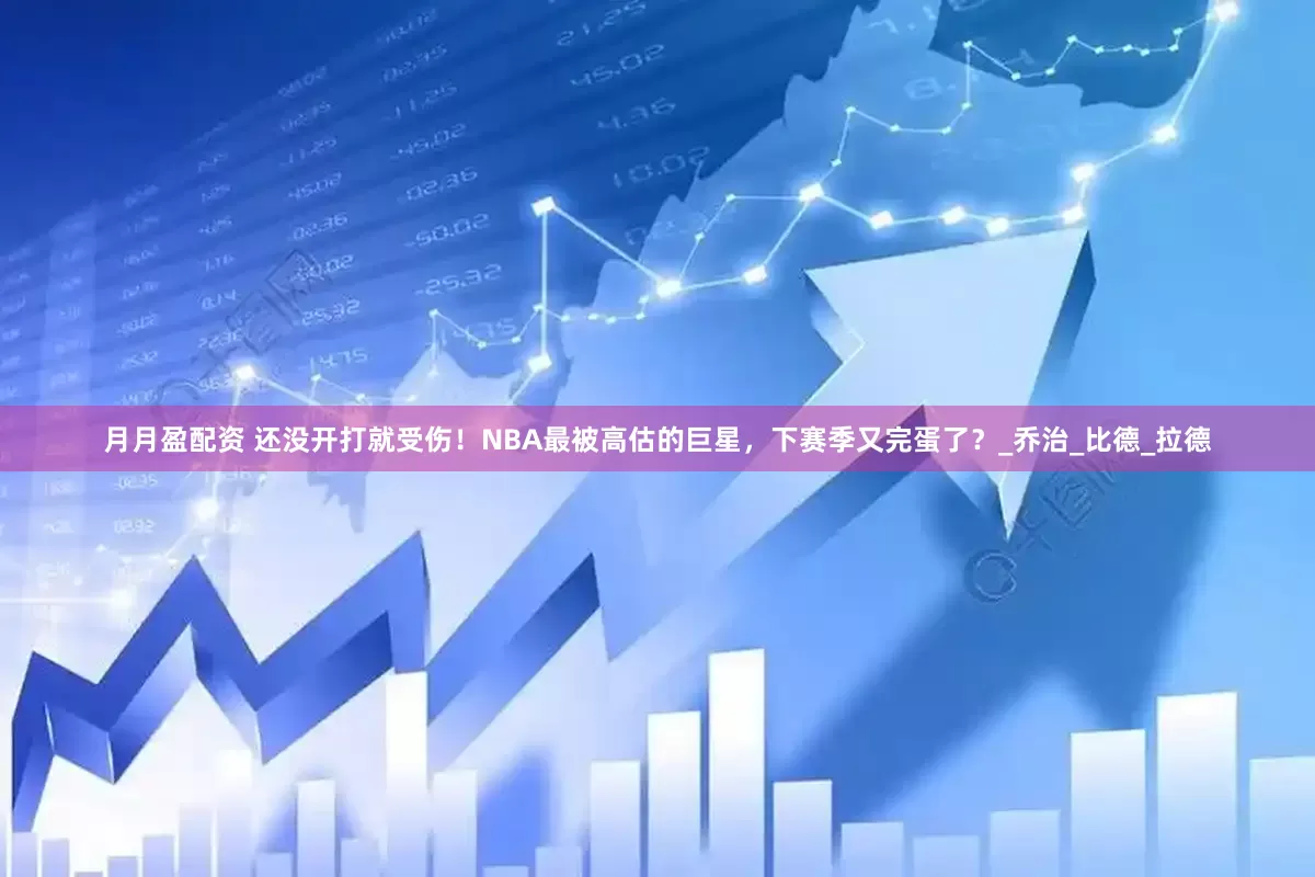 月月盈配资 还没开打就受伤！NBA最被高估的巨星，下赛季又完蛋了？_乔治_比德_拉德