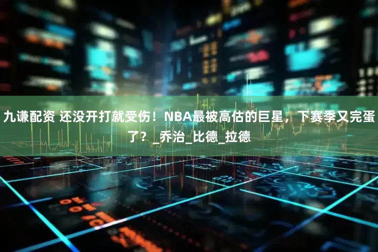 九谦配资 还没开打就受伤！NBA最被高估的巨星，下赛季又完蛋了？_乔治_比德_拉德