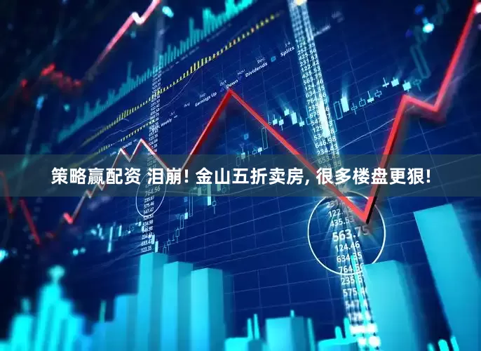 策略赢配资 泪崩! 金山五折卖房, 很多楼盘更狠!