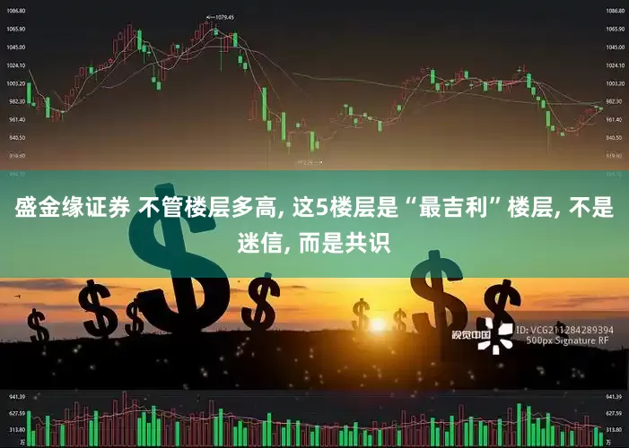 盛金缘证券 不管楼层多高, 这5楼层是“最吉利”楼层, 不是迷信, 而是共识