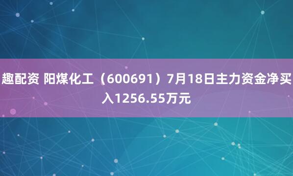 趣配资 阳煤化工（600691）7月18日主力资金净买入1256.55万元