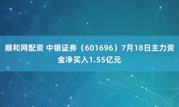 顺和网配资 中银证券（601696）7月18日主力资金净买入1.55亿元