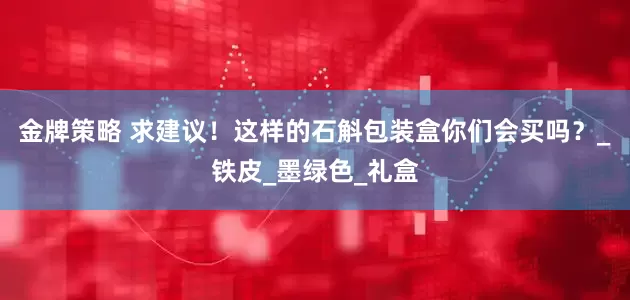 金牌策略 求建议！这样的石斛包装盒你们会买吗？_铁皮_墨绿色_礼盒