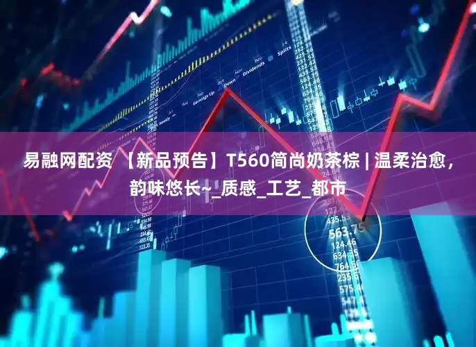 易融网配资 【新品预告】T560简尚奶茶棕 | 温柔治愈，韵味悠长~_质感_工艺_都市