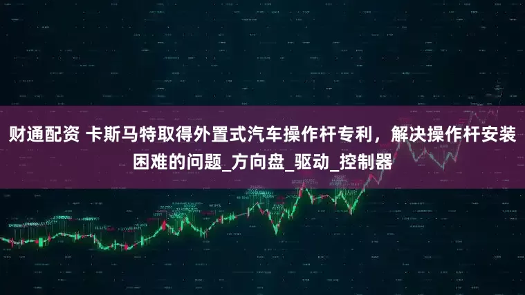 财通配资 卡斯马特取得外置式汽车操作杆专利，解决操作杆安装困难的问题_方向盘_驱动_控制器