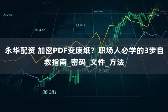永华配资 加密PDF变废纸？职场人必学的3步自救指南_密码_文件_方法