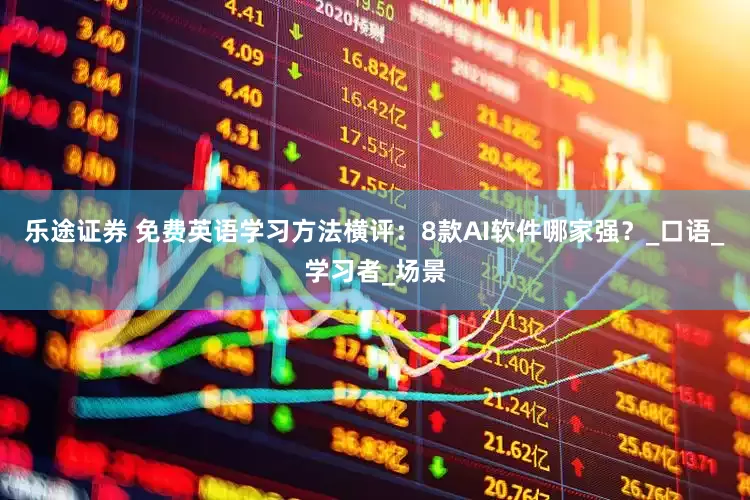 乐途证券 免费英语学习方法横评：8款AI软件哪家强？_口语_学习者_场景