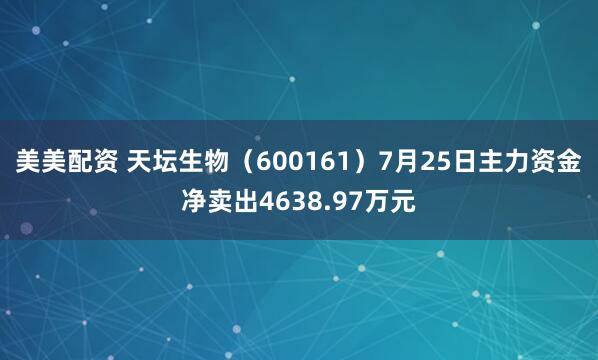 美美配资 天坛生物（600161）7月25日主力资金净卖出4638.97万元