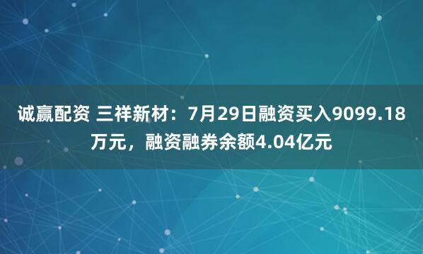 诚赢配资 三祥新材：7月29日融资买入9099.18万元，融资融券余额4.04亿元