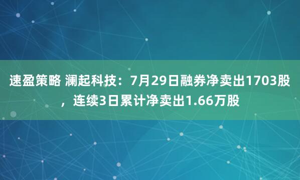 速盈策略 澜起科技：7月29日融券净卖出1703股，连续3日累计净卖出1.66万股