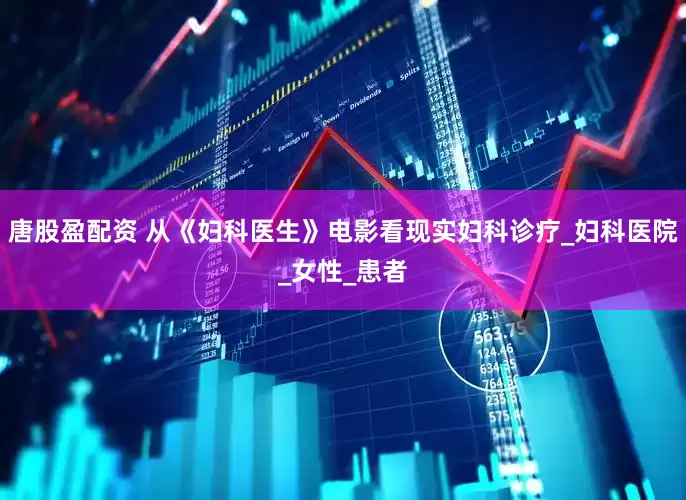 唐股盈配资 从《妇科医生》电影看现实妇科诊疗_妇科医院_女性_患者