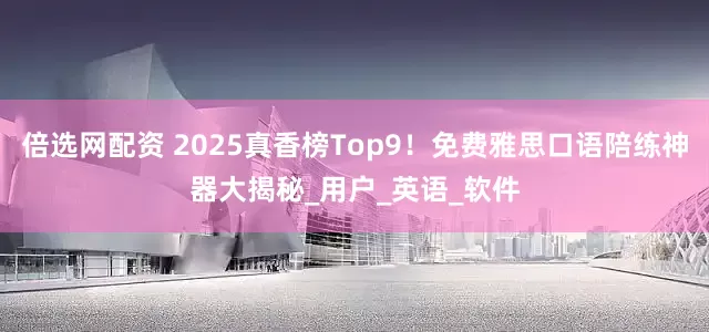 倍选网配资 2025真香榜Top9！免费雅思口语陪练神器大揭秘_用户_英语_软件