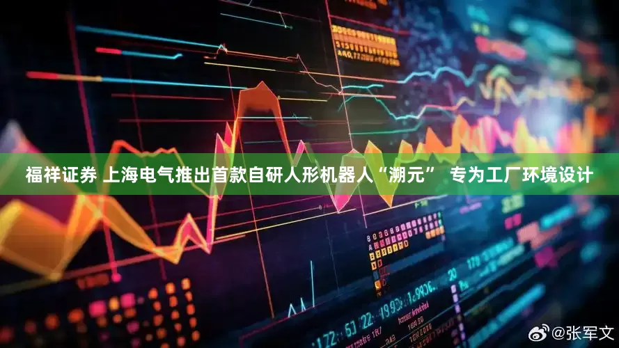 福祥证券 上海电气推出首款自研人形机器人“溯元”  专为工厂环境设计