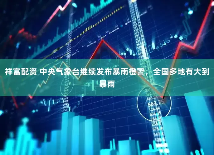 祥富配资 中央气象台继续发布暴雨橙警，全国多地有大到暴雨