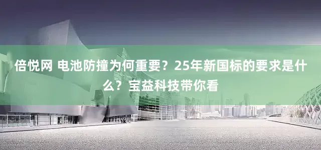 倍悦网 电池防撞为何重要？25年新国标的要求是什么？宝益科技带你看