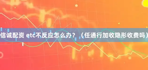 信诚配资 etc不反应怎么办？（任通行加收隐形收费吗）