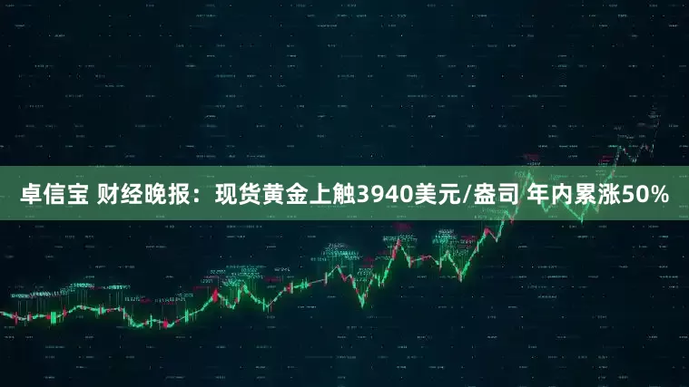 卓信宝 财经晚报:现货黄金上触3940美元/盎司 年内累涨50%