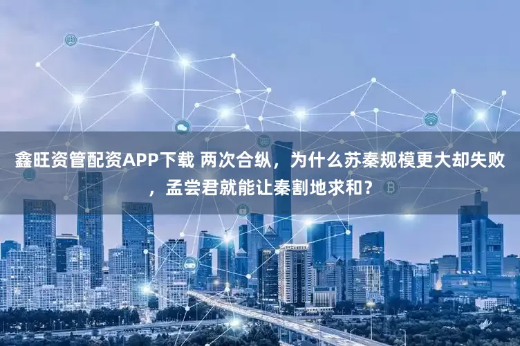 鑫旺资管配资APP下载 两次合纵，为什么苏秦规模更大却失败，孟尝君就能让秦割地求和？