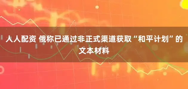 人人配资 俄称已通过非正式渠道获取“和平计划”的文本材料