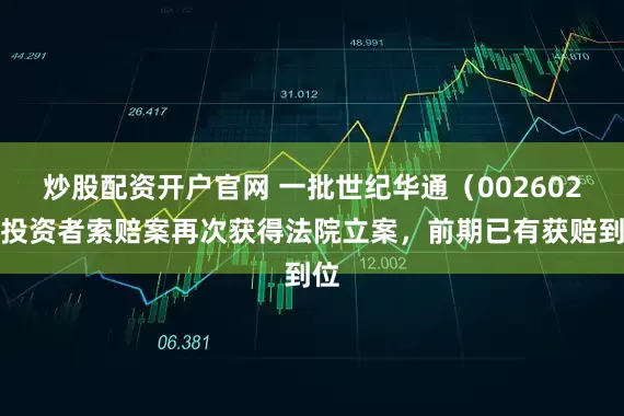 炒股配资开户官网 一批世纪华通（002602）投资者索赔案再次获得法院立案，前期已有获赔到位