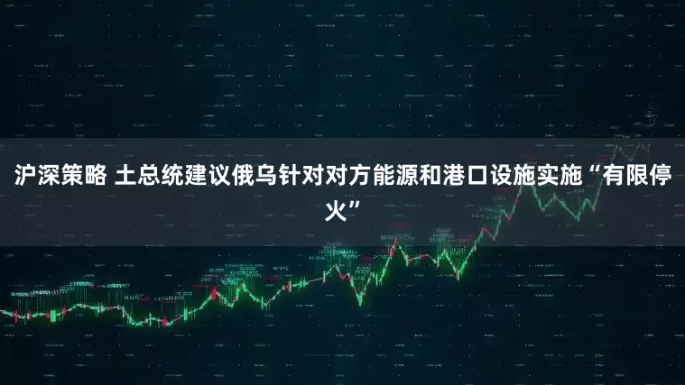 沪深策略 土总统建议俄乌针对对方能源和港口设施实施“有限停火”