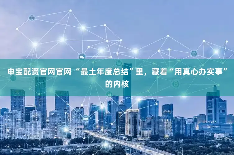 申宝配资官网官网 “最土年度总结”里，藏着“用真心办实事”的内核