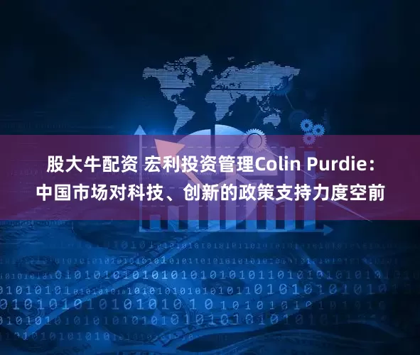 股大牛配资 宏利投资管理Colin Purdie：中国市场对科技、创新的政策支持力度空前
