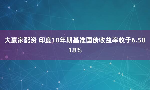 大赢家配资 印度10年期基准国债收益率收于6.5818%
